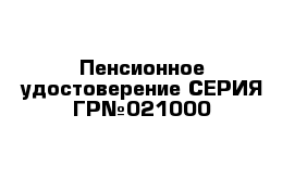 Пенсионное удостоверение СЕРИЯ ГР№021000